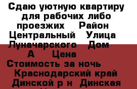 Сдаю уютную квартиру для рабочих либо проезжих  › Район ­ Центральный › Улица ­ Луначарского › Дом ­ 64А/1 › Цена ­ 600 › Стоимость за ночь ­ 600 - Краснодарский край, Динской р-н, Динская ст-ца Недвижимость » Квартиры аренда посуточно   